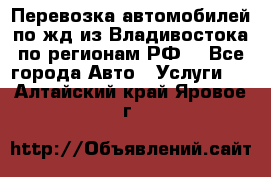 Перевозка автомобилей по жд из Владивостока по регионам РФ! - Все города Авто » Услуги   . Алтайский край,Яровое г.